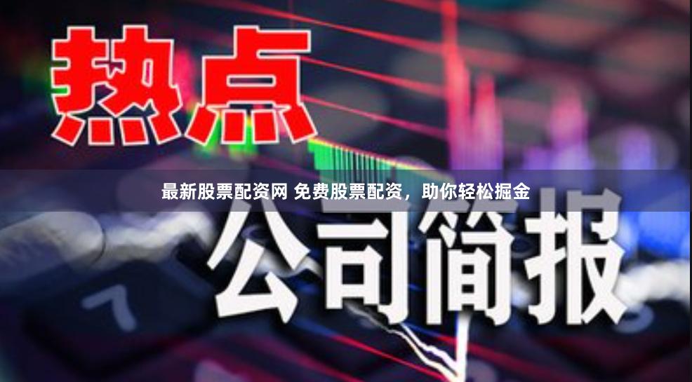 最新股票配资网 免费股票配资，助你轻松掘金