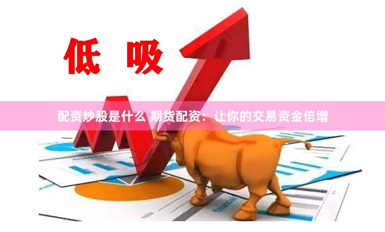 配资炒股是什么 期货配资：让你的交易资金倍增