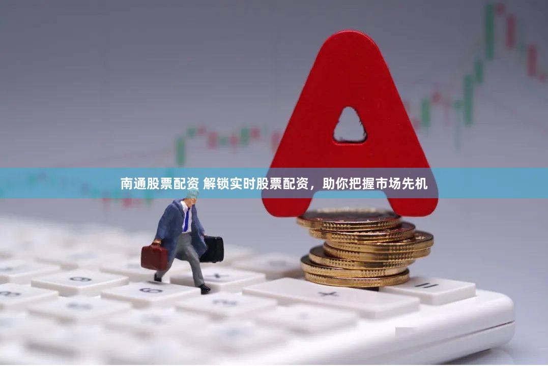 南通股票配资 解锁实时股票配资，助你把握市场先机