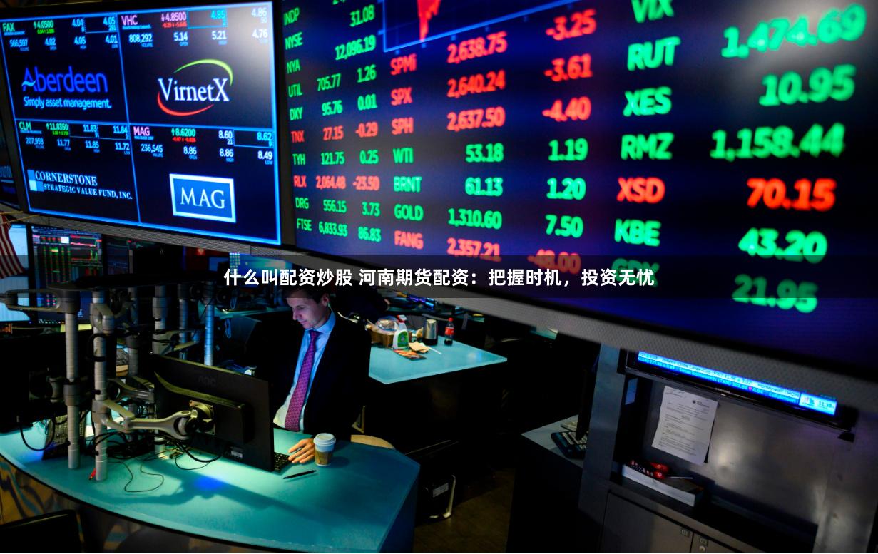 什么叫配资炒股 河南期货配资：把握时机，投资无忧