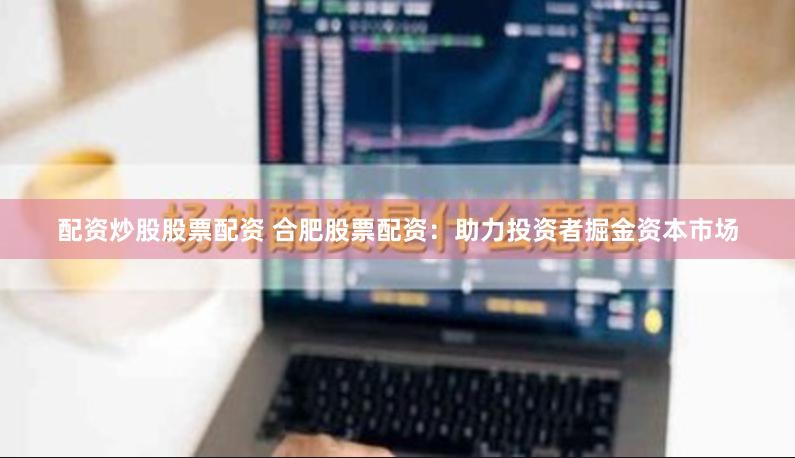 配资炒股股票配资 合肥股票配资：助力投资者掘金资本市场