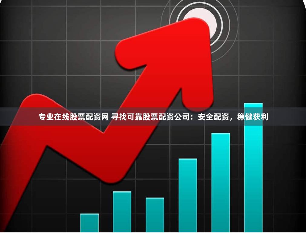 专业在线股票配资网 寻找可靠股票配资公司：安全配资，稳健获利