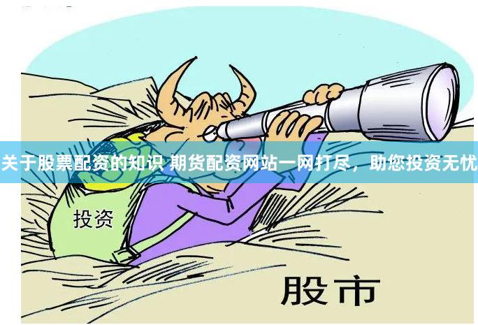 关于股票配资的知识 期货配资网站一网打尽，助您投资无忧