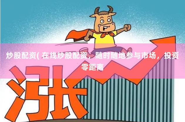 炒股配资( 在线炒股配资，随时随地参与市场，投资零距离