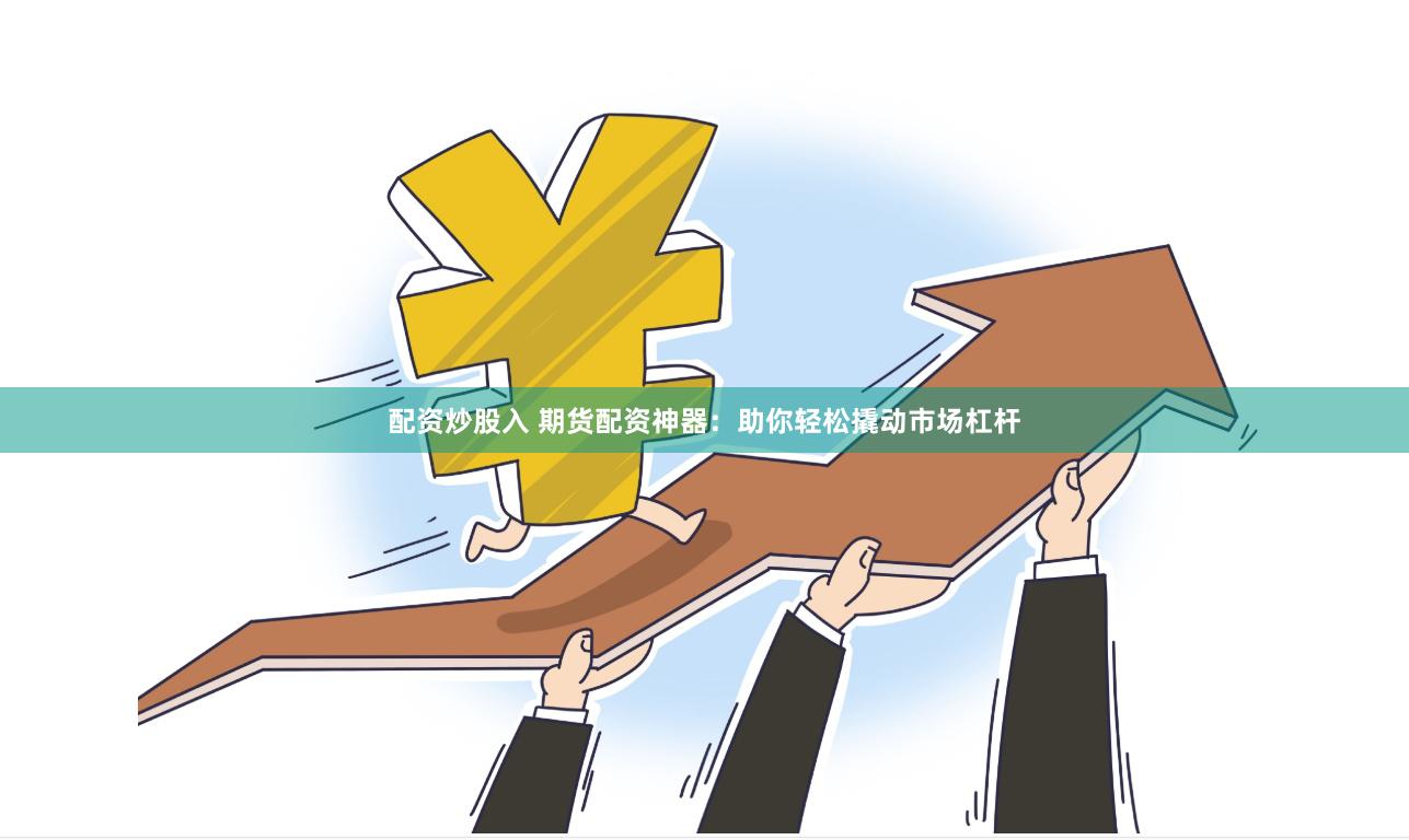 配资炒股入 期货配资神器：助你轻松撬动市场杠杆