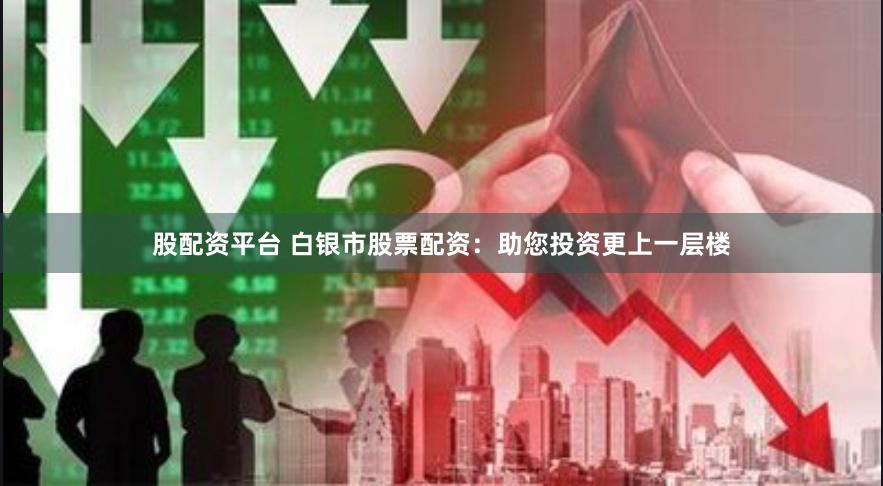 股配资平台 白银市股票配资：助您投资更上一层楼