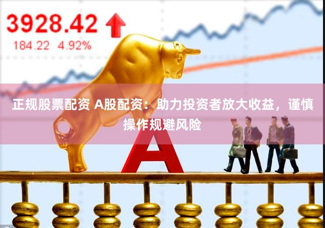 正规股票配资 A股配资：助力投资者放大收益，谨慎操作规避风险