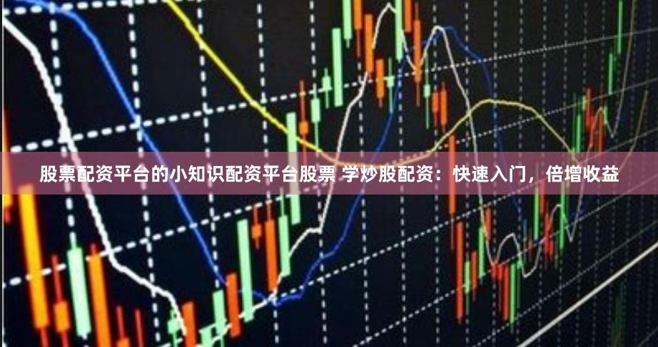 股票配资平台的小知识配资平台股票 学炒股配资：快速入门，倍增收益