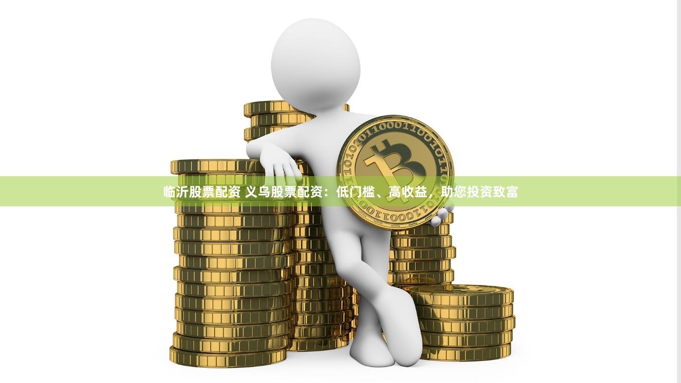 临沂股票配资 义乌股票配资：低门槛、高收益，助您投资致富