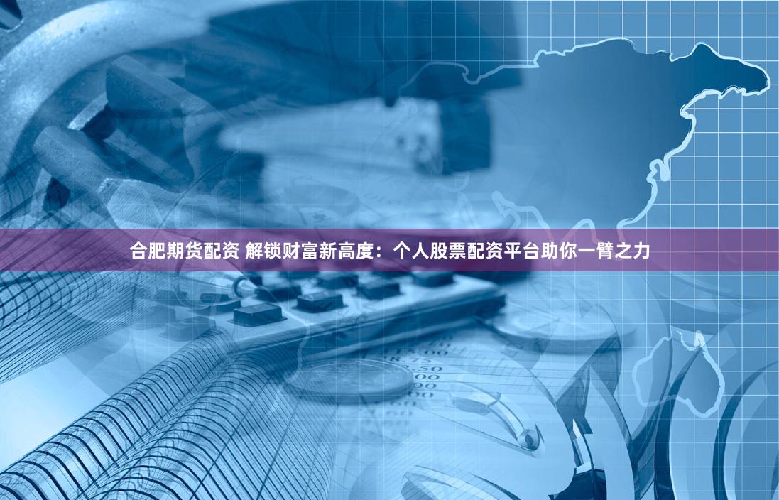 合肥期货配资 解锁财富新高度：个人股票配资平台助你一臂之力