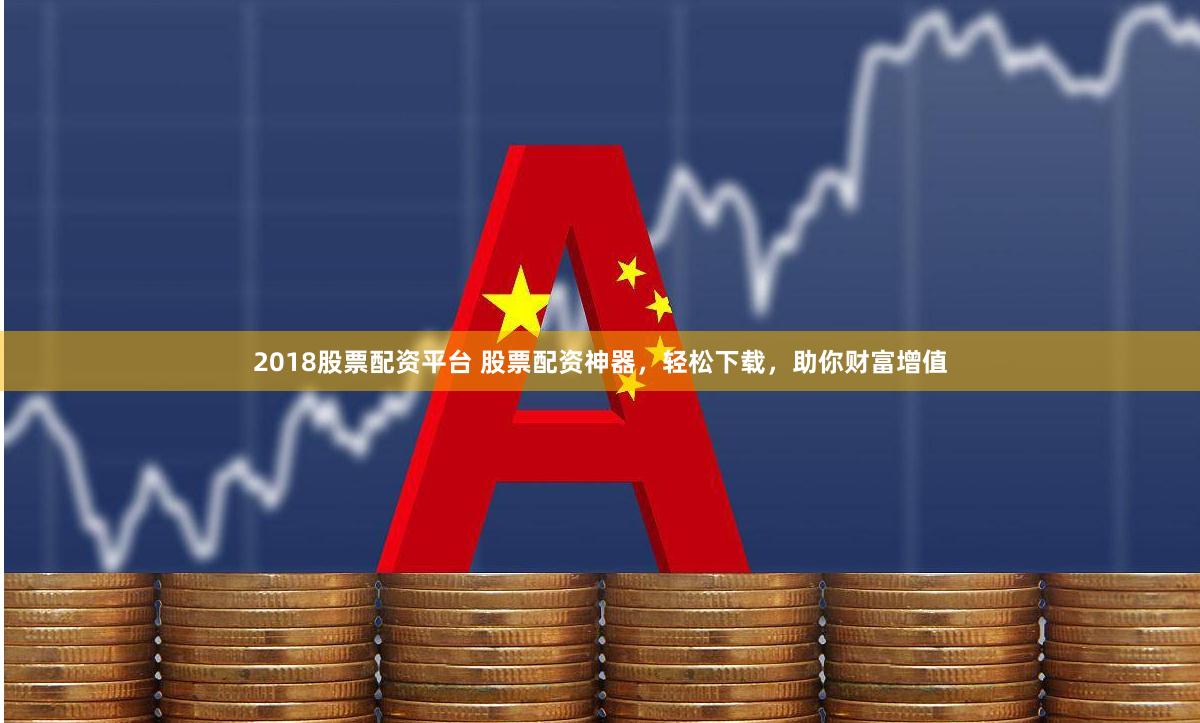 2018股票配资平台 股票配资神器，轻松下载，助你财富增值