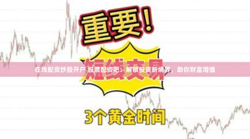 在线配资炒股开户 股票配资吧：解锁投资新境界，助你财富增值