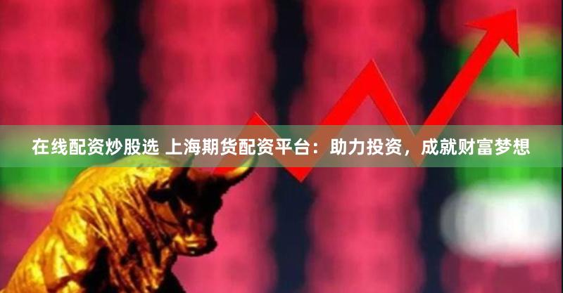 在线配资炒股选 上海期货配资平台：助力投资，成就财富梦想