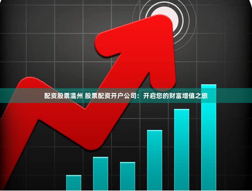 配资股票温州 股票配资开户公司：开启您的财富增值之旅