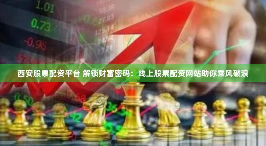西安股票配资平台 解锁财富密码：线上股票配资网站助你乘风破浪