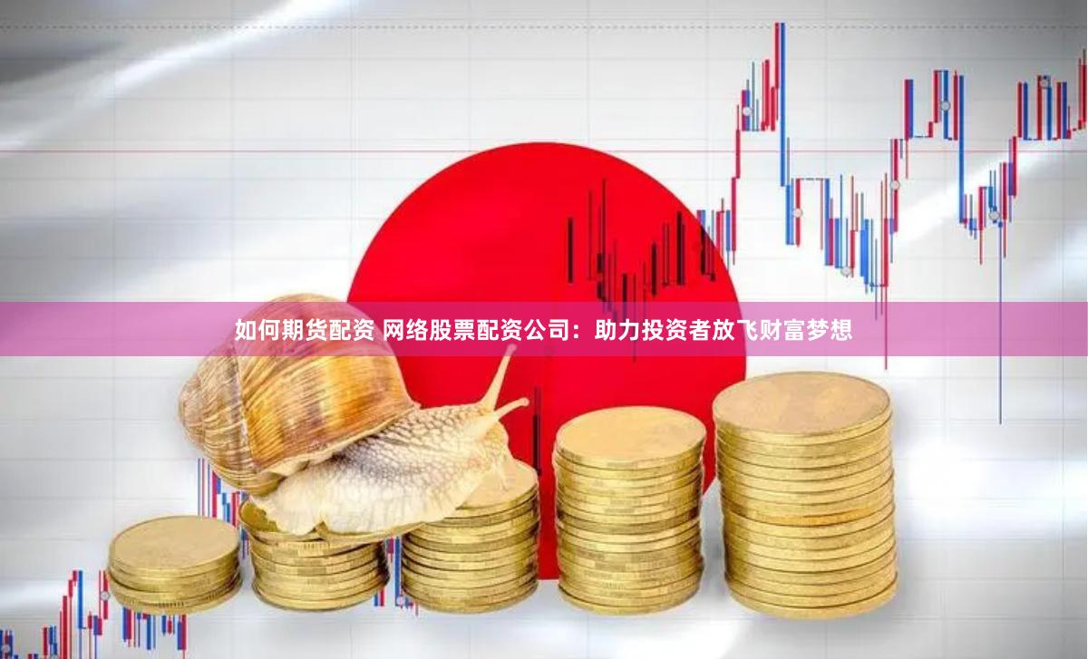 如何期货配资 网络股票配资公司：助力投资者放飞财富梦想