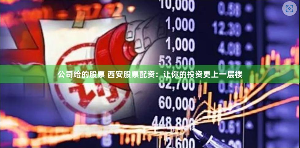 公司给的股票 西安股票配资：让你的投资更上一层楼