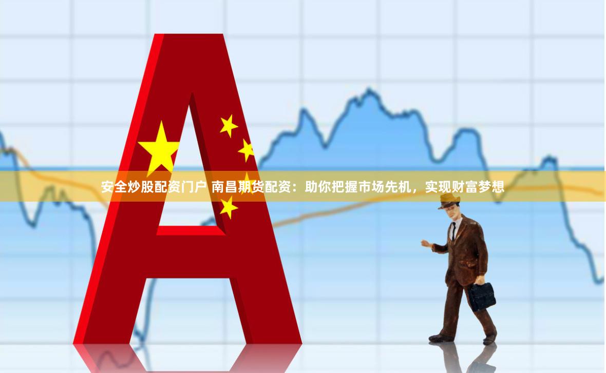 安全炒股配资门户 南昌期货配资：助你把握市场先机，实现财富梦想