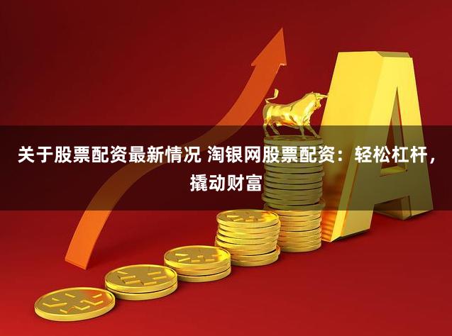关于股票配资最新情况 淘银网股票配资：轻松杠杆，撬动财富