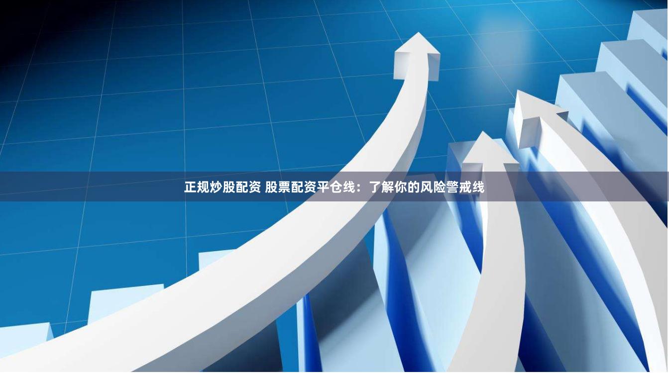 正规炒股配资 股票配资平仓线：了解你的风险警戒线