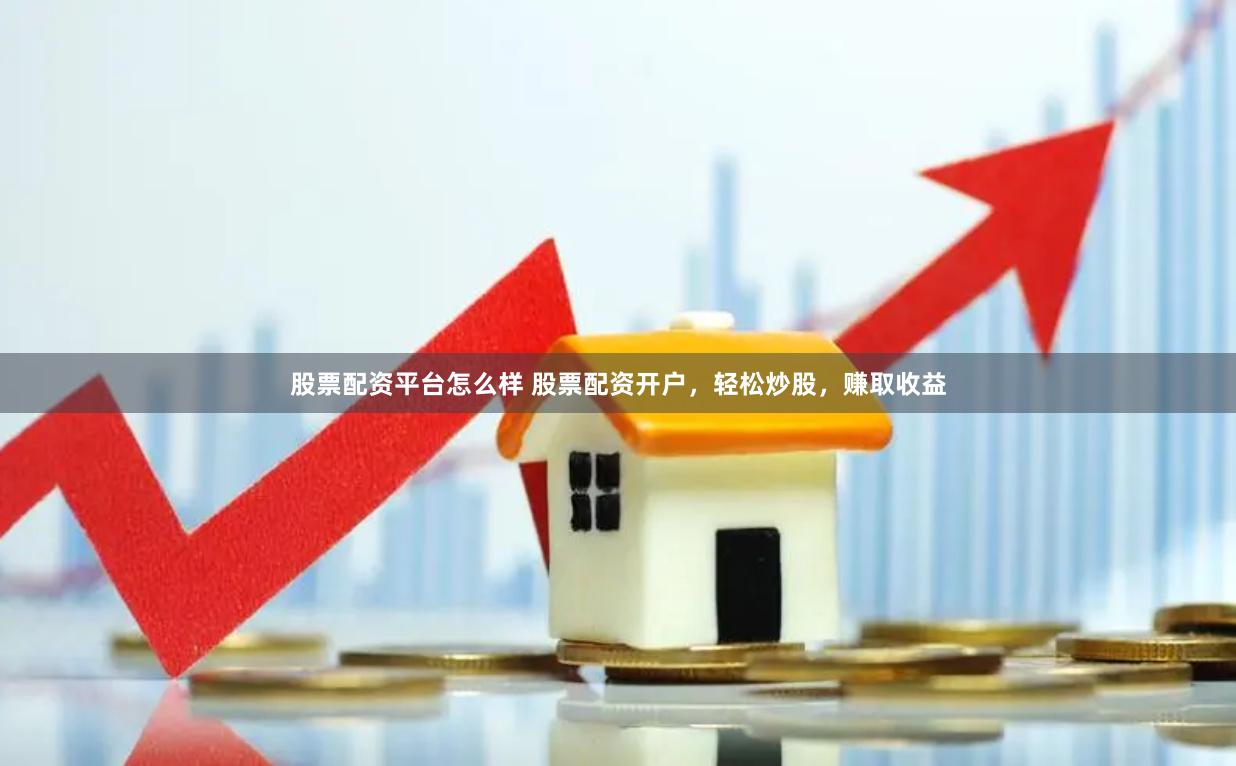 股票配资平台怎么样 股票配资开户，轻松炒股，赚取收益