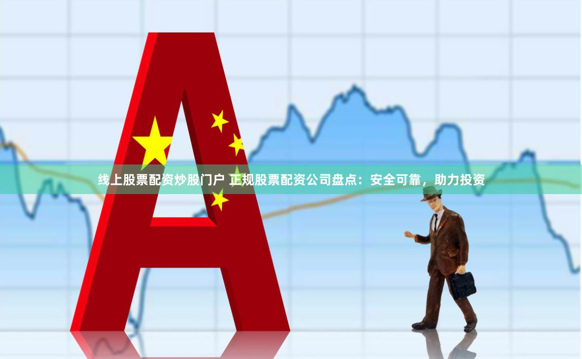 线上股票配资炒股门户 正规股票配资公司盘点：安全可靠，助力投资