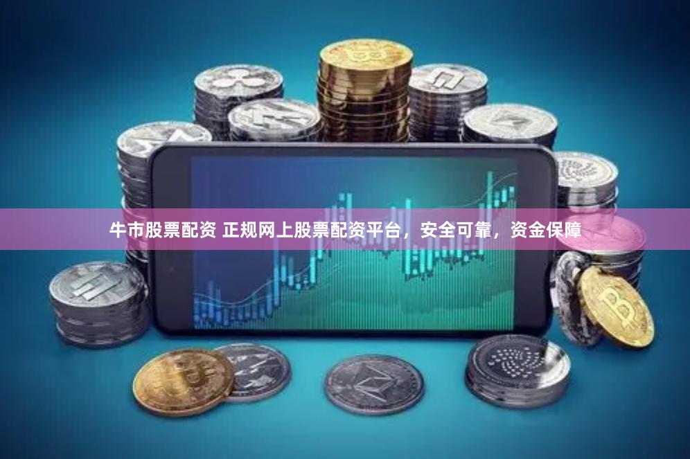 牛市股票配资 正规网上股票配资平台，安全可靠，资金保障