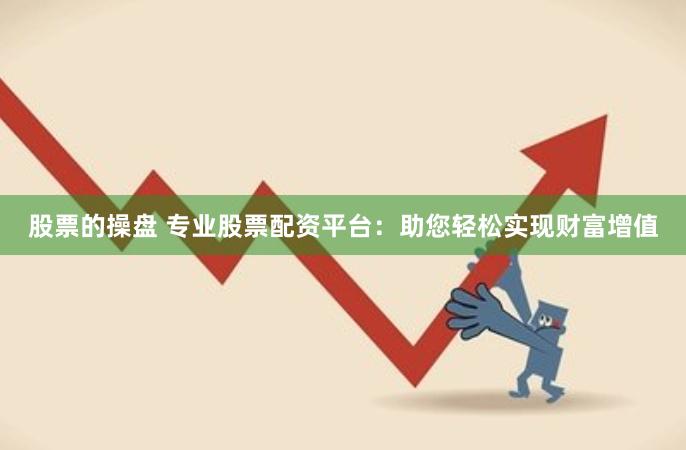 股票的操盘 专业股票配资平台：助您轻松实现财富增值