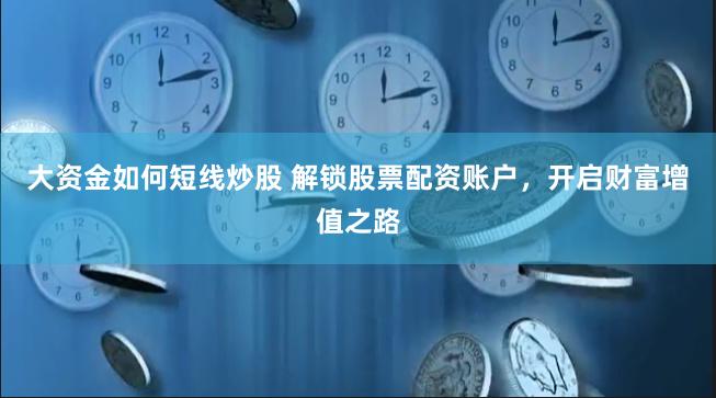 大资金如何短线炒股 解锁股票配资账户，开启财富增值之路