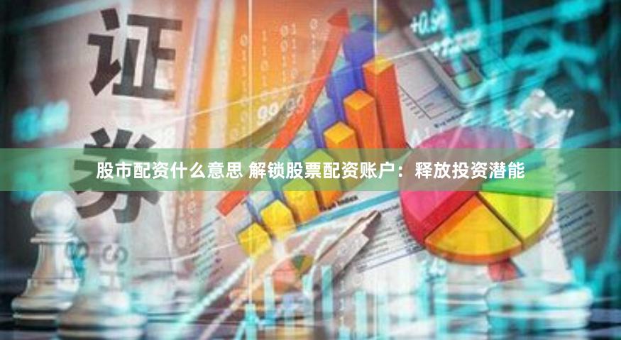 股市配资什么意思 解锁股票配资账户：释放投资潜能