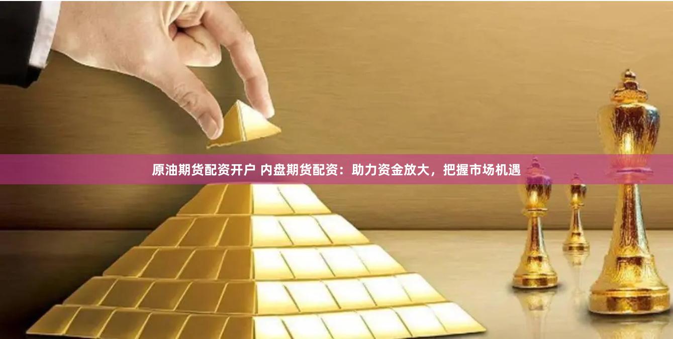 原油期货配资开户 内盘期货配资：助力资金放大，把握市场机遇