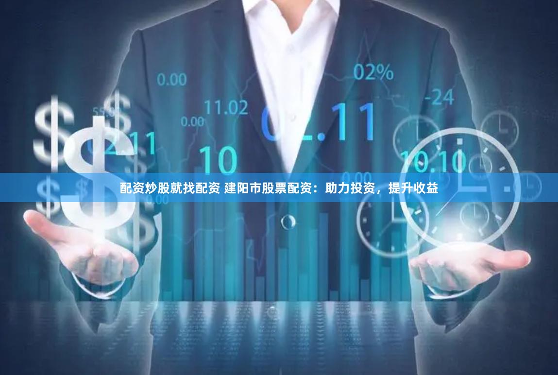 配资炒股就找配资 建阳市股票配资：助力投资，提升收益