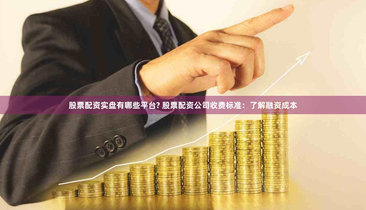 股票配资实盘有哪些平台? 股票配资公司收费标准：了解融资成本