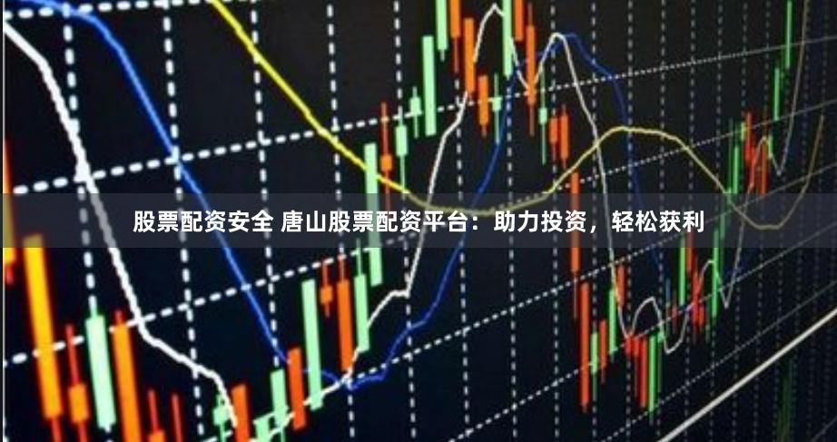 股票配资安全 唐山股票配资平台：助力投资，轻松获利