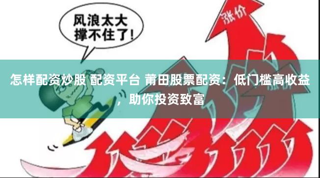 怎样配资炒股 配资平台 莆田股票配资：低门槛高收益，助你投资致富