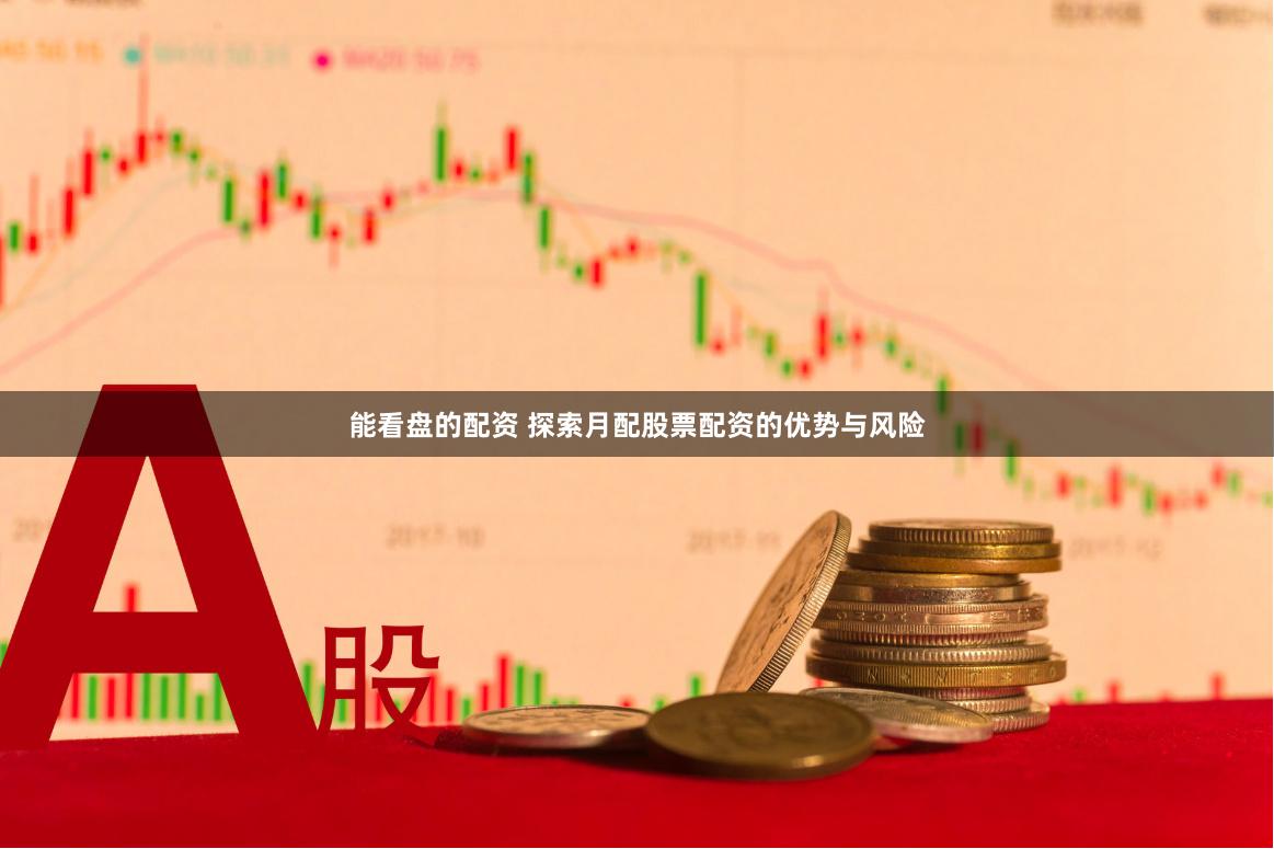 能看盘的配资 探索月配股票配资的优势与风险