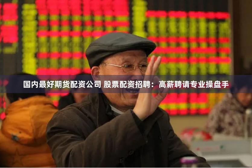 国内最好期货配资公司 股票配资招聘：高薪聘请专业操盘手