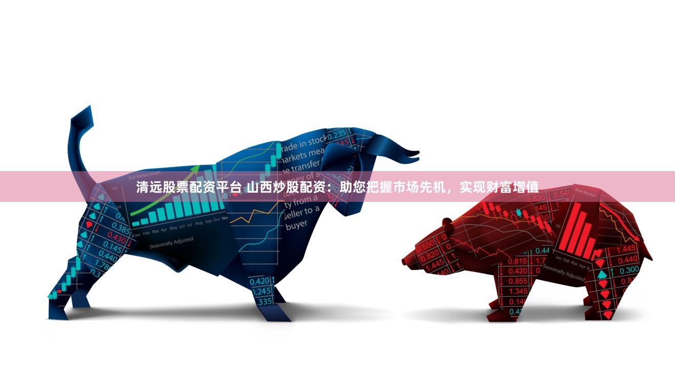 清远股票配资平台 山西炒股配资：助您把握市场先机，实现财富增值
