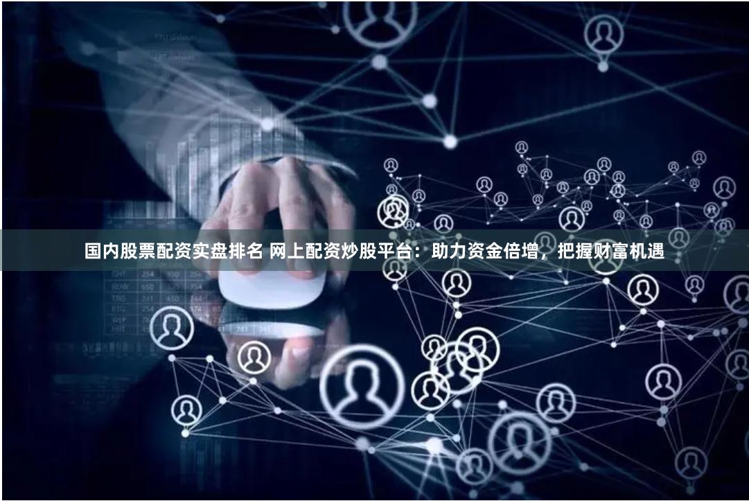 国内股票配资实盘排名 网上配资炒股平台：助力资金倍增，把握财富机遇