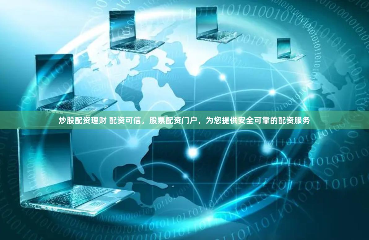炒股配资理财 配资可信，股票配资门户，为您提供安全可靠的配资服务