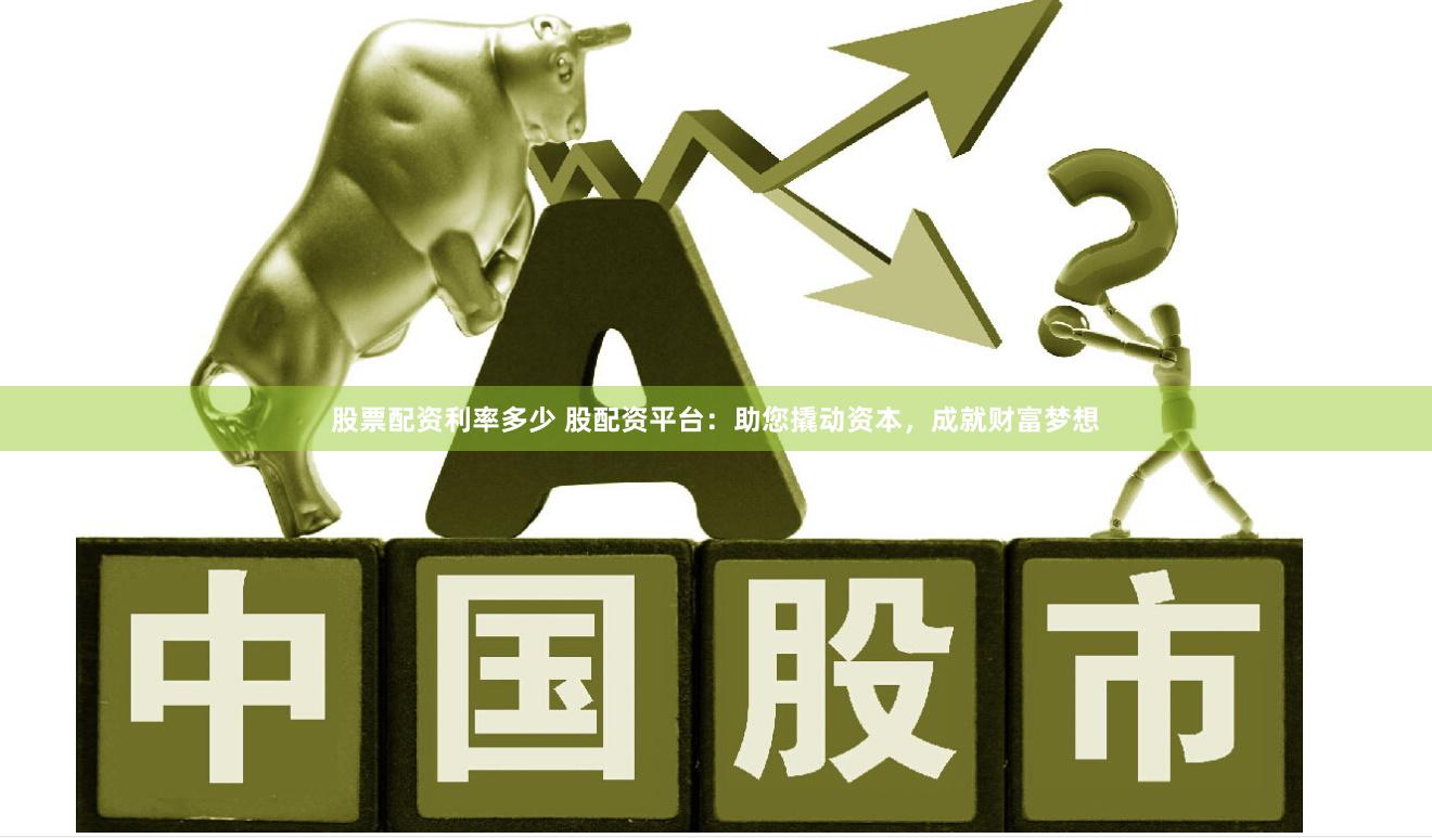 股票配资利率多少 股配资平台：助您撬动资本，成就财富梦想