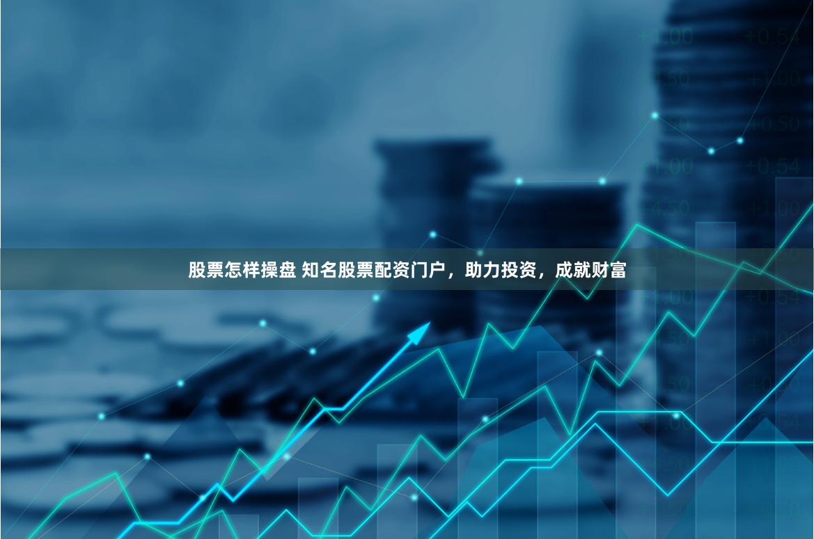 股票怎样操盘 知名股票配资门户，助力投资，成就财富
