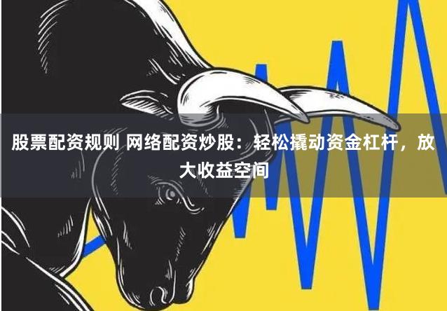 股票配资规则 网络配资炒股：轻松撬动资金杠杆，放大收益空间