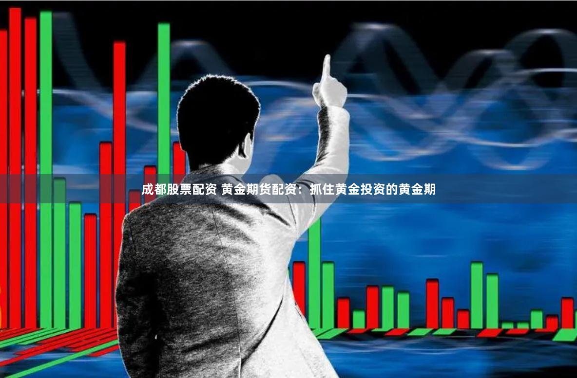 成都股票配资 黄金期货配资：抓住黄金投资的黄金期