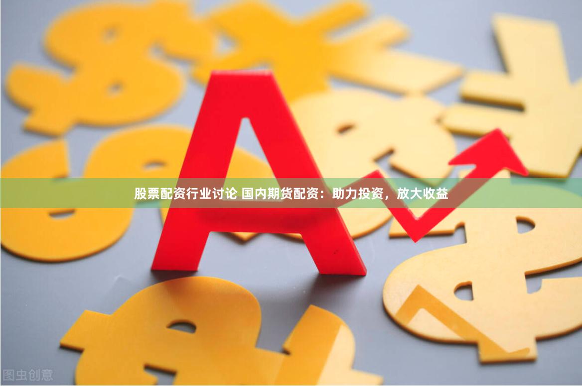 股票配资行业讨论 国内期货配资：助力投资，放大收益