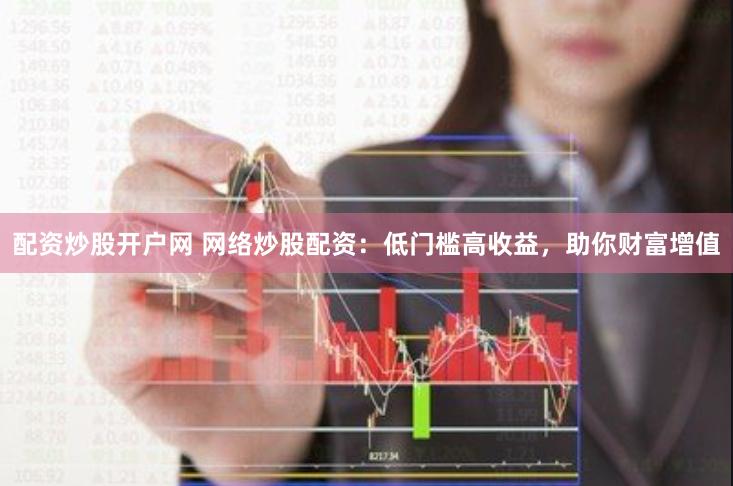 配资炒股开户网 网络炒股配资：低门槛高收益，助你财富增值