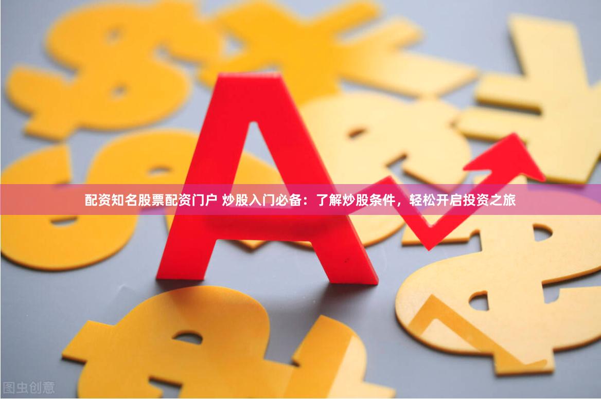 配资知名股票配资门户 炒股入门必备：了解炒股条件，轻松开启投资之旅