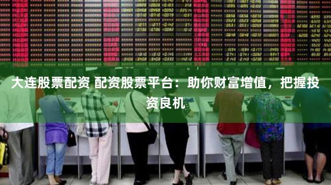 大连股票配资 配资股票平台：助你财富增值，把握投资良机