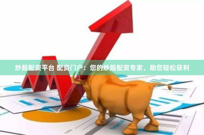 炒股配资平台 配资门户：您的炒股配资专家，助您轻松获利