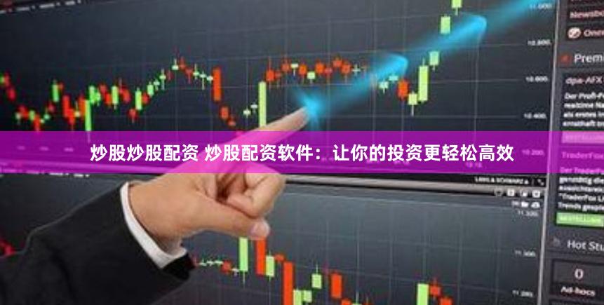炒股炒股配资 炒股配资软件：让你的投资更轻松高效